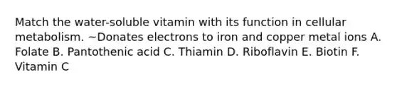 Match the water-soluble vitamin with its function in cellular metabolism. ~Donates electrons to iron and copper metal ions A. Folate B. Pantothenic acid C. Thiamin D. Riboflavin E. Biotin F. Vitamin C