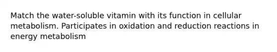 Match the water-soluble vitamin with its function in cellular metabolism. Participates in oxidation and reduction reactions in energy metabolism