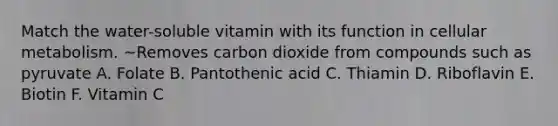 Match the water-soluble vitamin with its function in cellular metabolism. ~Removes carbon dioxide from compounds such as pyruvate A. Folate B. Pantothenic acid C. Thiamin D. Riboflavin E. Biotin F. Vitamin C