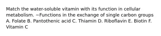 Match the water-soluble vitamin with its function in cellular metabolism. ~Functions in the exchange of single carbon groups A. Folate B. Pantothenic acid C. Thiamin D. Riboflavin E. Biotin F. Vitamin C