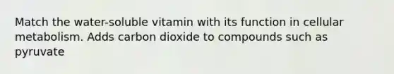 Match the water-soluble vitamin with its function in cellular metabolism. Adds carbon dioxide to compounds such as pyruvate