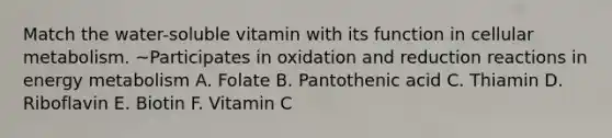 Match the water-soluble vitamin with its function in cellular metabolism. ~Participates in oxidation and reduction reactions in energy metabolism A. Folate B. Pantothenic acid C. Thiamin D. Riboflavin E. Biotin F. Vitamin C