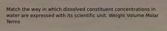 Match the way in which dissolved constituent concentrations in water are expressed with its scientific unit. Weight Volume Molar Terms