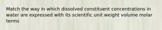 Match the way in which dissolved constituent concentrations in water are expressed with its scientific unit weight volume molar terms