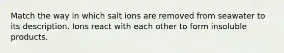 Match the way in which salt ions are removed from seawater to its description. Ions react with each other to form insoluble products.