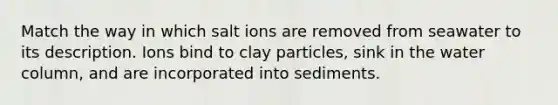 Match the way in which salt ions are removed from seawater to its description. Ions bind to clay particles, sink in the water column, and are incorporated into sediments.