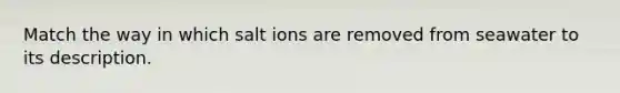 Match the way in which salt ions are removed from seawater to its description.