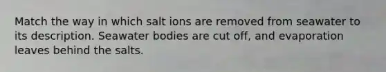 Match the way in which salt ions are removed from seawater to its description. Seawater bodies are cut off, and evaporation leaves behind the salts.