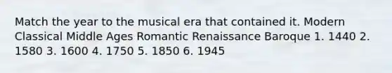 Match the year to the musical era that contained it. Modern Classical Middle Ages Romantic Renaissance Baroque 1. 1440 2. 1580 3. 1600 4. 1750 5. 1850 6. 1945