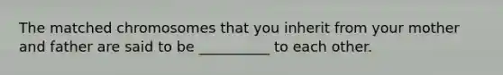 The matched chromosomes that you inherit from your mother and father are said to be __________ to each other.
