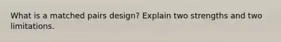 What is a matched pairs design? Explain two strengths and two limitations.