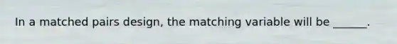 In a matched pairs design, the matching variable will be ______.