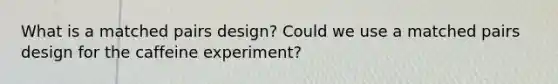 What is a matched pairs design? Could we use a matched pairs design for the caffeine experiment?