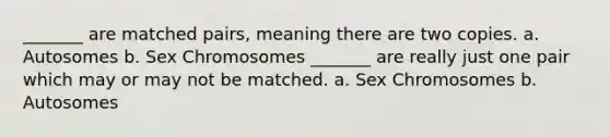 _______ are matched pairs, meaning there are two copies. a. Autosomes b. Sex Chromosomes _______ are really just one pair which may or may not be matched. a. Sex Chromosomes b. Autosomes