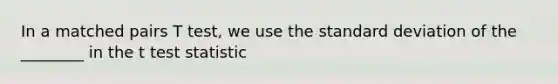 In a matched pairs T test, we use the <a href='https://www.questionai.com/knowledge/kqGUr1Cldy-standard-deviation' class='anchor-knowledge'>standard deviation</a> of the ________ in the t test statistic