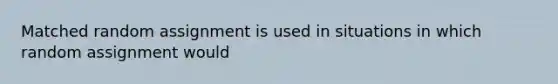 Matched random assignment is used in situations in which random assignment would