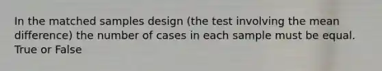 In the matched samples design (the test involving the mean difference) the number of cases in each sample must be equal. True or False