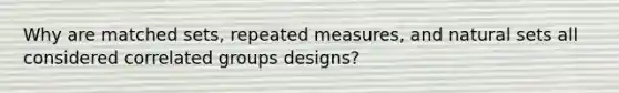 Why are matched sets, repeated measures, and natural sets all considered correlated groups designs?