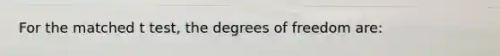 For the matched t test, the degrees of freedom are: