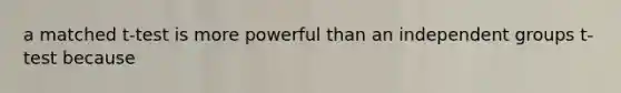 a matched t-test is more powerful than an independent groups t-test because