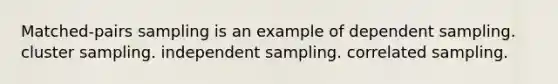 Matched-pairs sampling is an example of dependent sampling. cluster sampling. independent sampling. correlated sampling.