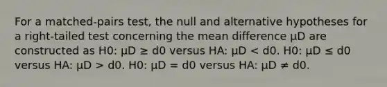 For a matched-pairs test, the null and alternative hypotheses for a right-tailed test concerning the mean difference μD are constructed as H0: μD ≥ d0 versus HA: μD d0. H0: μD = d0 versus HA: μD ≠ d0.