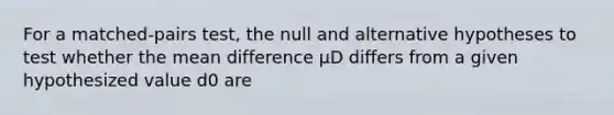 For a matched-pairs test, the null and alternative hypotheses to test whether the mean difference μD differs from a given hypothesized value d0 are