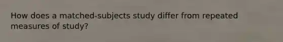 How does a matched-subjects study differ from repeated measures of study?