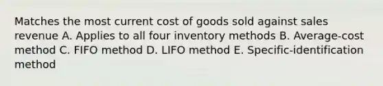 Matches the most current cost of goods sold against sales revenue A. Applies to all four inventory methods B. Average-cost method C. FIFO method D. LIFO method E. Specific-identification method