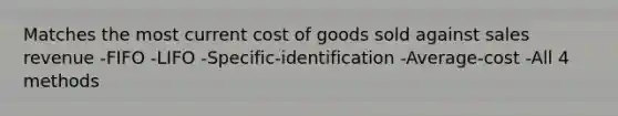 Matches the most current cost of goods sold against sales revenue -FIFO -LIFO -Specific-identification -Average-cost -All 4 methods