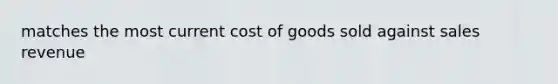 matches the most current cost of goods sold against sales revenue