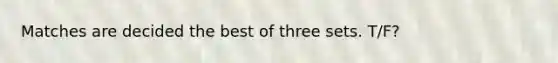 Matches are decided the best of three sets. T/F?