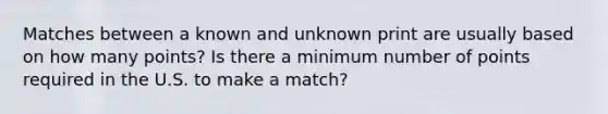 Matches between a known and unknown print are usually based on how many points? Is there a minimum number of points required in the U.S. to make a match?