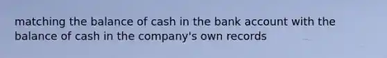 matching the balance of cash in the bank account with the balance of cash in the company's own records