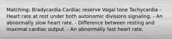 Matching: Bradycardia Cardiac reserve Vagal tone Tachycardia - Heart rate at rest under both autonomic divisions signaling. - An abnormally slow heart rate. - Difference between resting and maximal cardiac output. - An abnormally fast heart rate.