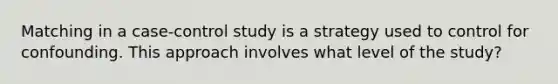 Matching in a case-control study is a strategy used to control for confounding. This approach involves what level of the study?