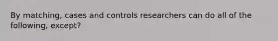 By matching, cases and controls researchers can do all of the following, except?