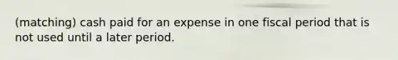 (matching) cash paid for an expense in one fiscal period that is not used until a later period.