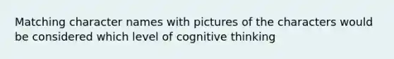 Matching character names with pictures of the characters would be considered which level of cognitive thinking