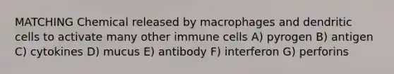 MATCHING Chemical released by macrophages and dendritic cells to activate many other immune cells A) pyrogen B) antigen C) cytokines D) mucus E) antibody F) interferon G) perforins