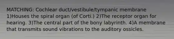 MATCHING: Cochlear duct/vestibule/tympanic membrane 1)Houses the spiral organ (of Corti.) 2)The receptor organ for hearing. 3)The central part of the bony labyrinth. 4)A membrane that transmits sound vibrations to the auditory ossicles.