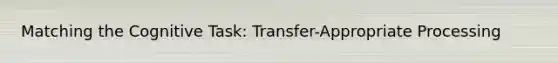 Matching the Cognitive Task: Transfer-Appropriate Processing