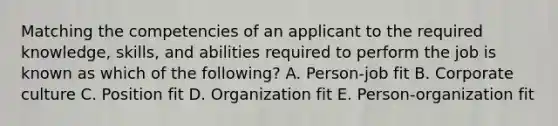 Matching the competencies of an applicant to the required​ knowledge, skills, and abilities required to perform the job is known as which of the​ following? A. Person-job fit B. Corporate culture C. Position fit D. Organization fit E. Person-organization fit