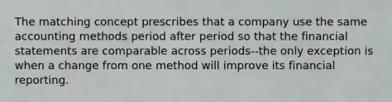 The matching concept prescribes that a company use the same accounting methods period after period so that the <a href='https://www.questionai.com/knowledge/kFBJaQCz4b-financial-statements' class='anchor-knowledge'>financial statements</a> are comparable across periods--the only exception is when a change from one method will improve its financial reporting.