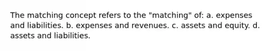 The matching concept refers to the "matching" of: a. expenses and liabilities. b. expenses and revenues. c. assets and equity. d. assets and liabilities.