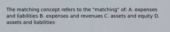 The matching concept refers to the "matching" of: A. expenses and liabilities B. expenses and revenues C. assets and equity D. assets and liabilities