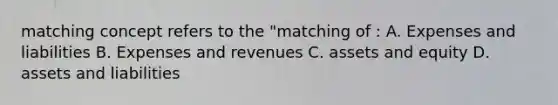 matching concept refers to the "matching of : A. Expenses and liabilities B. Expenses and revenues C. assets and equity D. assets and liabilities