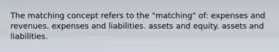 The matching concept refers to the "matching" of: expenses and revenues. expenses and liabilities. assets and equity. assets and liabilities.