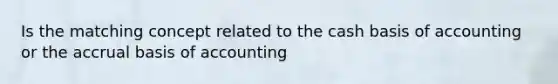 Is the matching concept related to the cash basis of accounting or the accrual basis of accounting