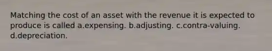 Matching the cost of an asset with the revenue it is expected to produce is called a.expensing. b.adjusting. c.contra-valuing. d.depreciation.